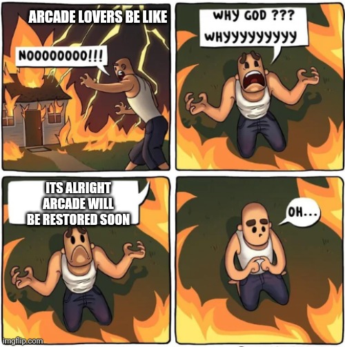 why god | ARCADE LOVERS BE LIKE; ITS ALRIGHT ARCADE WILL BE RESTORED SOON | image tagged in why god | made w/ Imgflip meme maker
