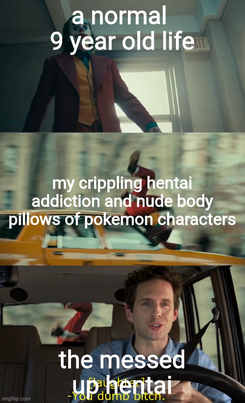 Joker Gets Hit By a Car |  a normal  9 year old life; my crippling hentai addiction and nude body pillows of pokemon characters; the messed up hentai | image tagged in joker gets hit by a car | made w/ Imgflip meme maker