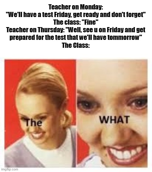 The what | Teacher on Monday: "We'll have a test Friday, get ready and don't forget"


The class: "Fine"
Teacher on Thursday: "Well, see u on Friday and get prepared for the test that we'll have tommorrow"
The Class: | image tagged in the what | made w/ Imgflip meme maker