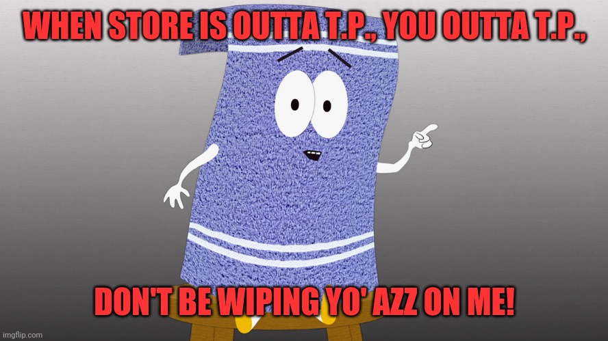SouthPark Towelie But First | WHEN STORE IS OUTTA T.P., YOU OUTTA T.P., DON'T BE WIPING YO' AZZ ON ME! | image tagged in southpark towelie but first | made w/ Imgflip meme maker