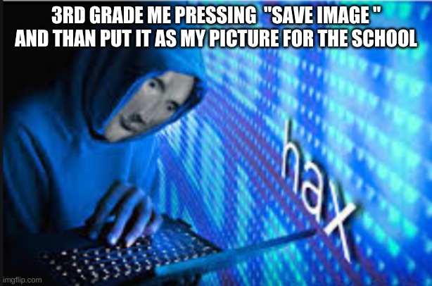 Hax | 3RD GRADE ME PRESSING  "SAVE IMAGE " AND THAN PUT IT AS MY PICTURE FOR THE SCHOOL | image tagged in hax | made w/ Imgflip meme maker