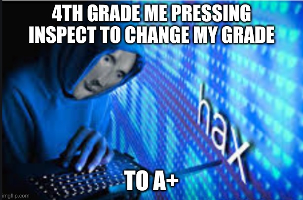Hax |  4TH GRADE ME PRESSING INSPECT TO CHANGE MY GRADE; TO A+ | image tagged in hax | made w/ Imgflip meme maker