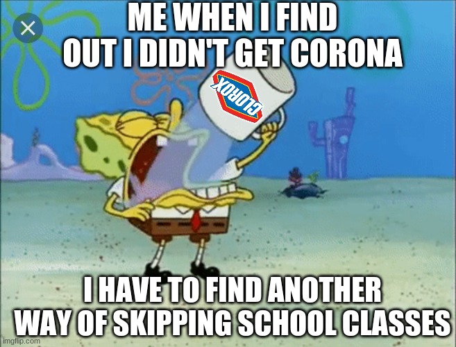 Spongebob drinking water | ME WHEN I FIND OUT I DIDN'T GET CORONA; I HAVE TO FIND ANOTHER WAY OF SKIPPING SCHOOL CLASSES | image tagged in spongebob drinking water | made w/ Imgflip meme maker