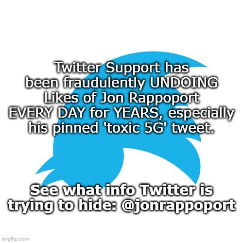 Twitter birds says | Twitter Support has been fraudulently UNDOING Likes of Jon Rappoport EVERY DAY for YEARS, especially his pinned 'toxic 5G' tweet. See what info Twitter is trying to hide: @jonrappoport | image tagged in twitter birds says | made w/ Imgflip meme maker