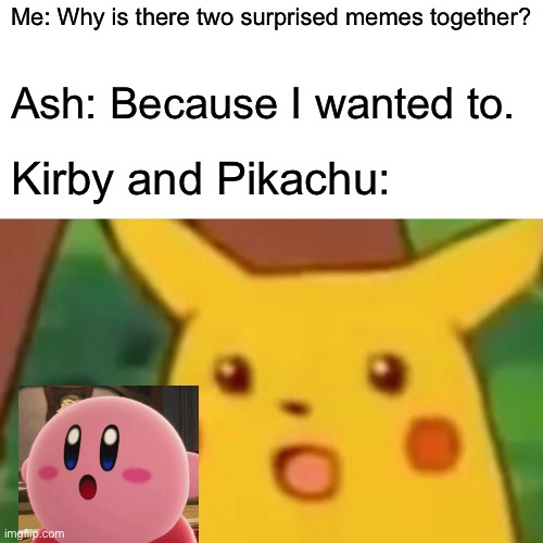 Surprised Pikachu and Surprised Kirby | Me: Why is there two surprised memes together? Ash: Because I wanted to. Kirby and Pikachu: | image tagged in memes,surprised pikachu,surprised kirby | made w/ Imgflip meme maker