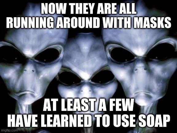 The outside looking in | NOW THEY ARE ALL RUNNING AROUND WITH MASKS; AT LEAST A FEW HAVE LEARNED TO USE SOAP | image tagged in angry aliens,confusing humans,wear your mask,use soap,more to come,you scare aliens | made w/ Imgflip meme maker