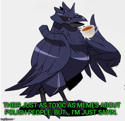 The_Tea_Drinking_Corviknight | THEIR JUST AS TOXIC AS MEMES ABOUT POLISH PEOPLE. BUT... I'M JUST SAYIN. | image tagged in the_tea_drinking_corviknight | made w/ Imgflip meme maker
