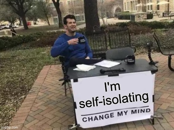 Change My Mind | I'm self-isolating | image tagged in memes,change my mind | made w/ Imgflip meme maker