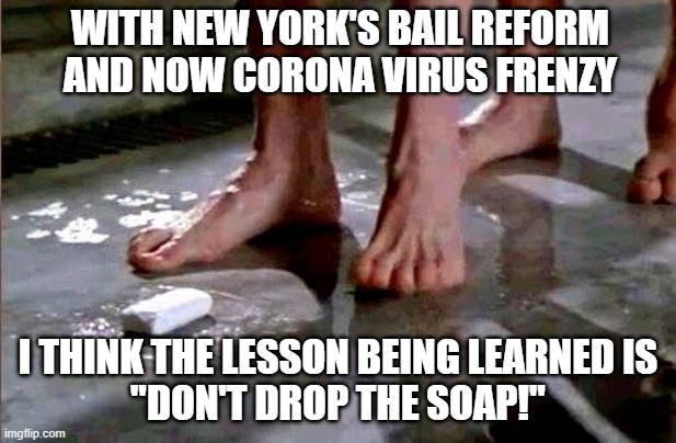 Don't drop it! | WITH NEW YORK'S BAIL REFORM AND NOW CORONA VIRUS FRENZY; I THINK THE LESSON BEING LEARNED IS
"DON'T DROP THE SOAP!" | image tagged in drop the soap,bail,new york,coronavirus | made w/ Imgflip meme maker