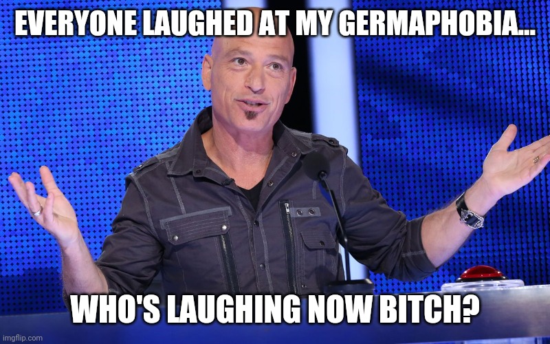 Howie Mandel Injured!! | EVERYONE LAUGHED AT MY GERMAPHOBIA... WHO'S LAUGHING NOW BITCH? | image tagged in howie mandel injured | made w/ Imgflip meme maker