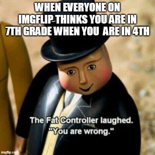 The fat conductor | WHEN EVERYONE ON IMGFLIP THINKS YOU ARE IN 7TH GRADE WHEN YOU  ARE IN 4TH | image tagged in the fat conductor | made w/ Imgflip meme maker