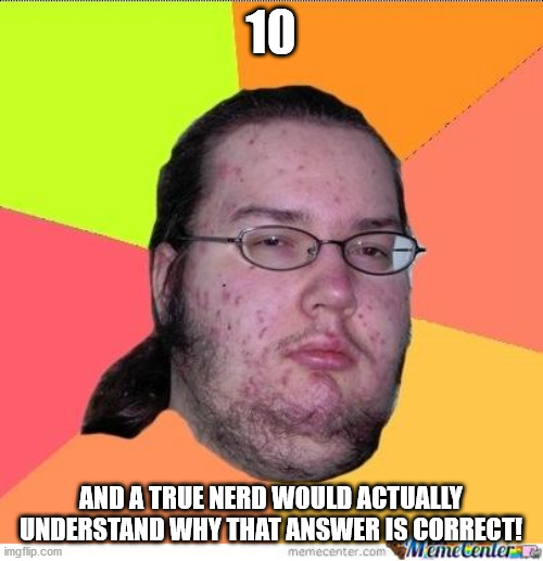 Nerd | 10 AND A TRUE NERD WOULD ACTUALLY UNDERSTAND WHY THAT ANSWER IS CORRECT! | image tagged in nerd | made w/ Imgflip meme maker