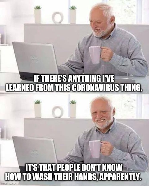 Coronavirus Harold | IF THERE'S ANYTHING I'VE LEARNED FROM THIS CORONAVIRUS THING, IT'S THAT PEOPLE DON'T KNOW HOW TO WASH THEIR HANDS, APPARENTLY. | image tagged in memes,hide the pain harold,coronavirus,shake and wash hands,wash,funny | made w/ Imgflip meme maker