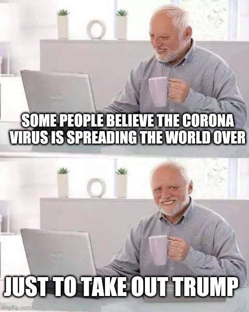 Hide the Pain Harold Meme | SOME PEOPLE BELIEVE THE CORONA VIRUS IS SPREADING THE WORLD OVER JUST TO TAKE OUT TRUMP | image tagged in memes,hide the pain harold | made w/ Imgflip meme maker