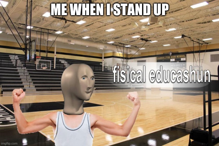 Meme Man fisical educashun | ME WHEN I STAND UP | image tagged in meme man fisical educashun | made w/ Imgflip meme maker