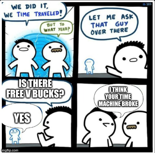 Time travel |  I THINK YOUR TIME MACHINE BROKE; IS THERE FREE V BUCKS? YES | image tagged in time travel | made w/ Imgflip meme maker