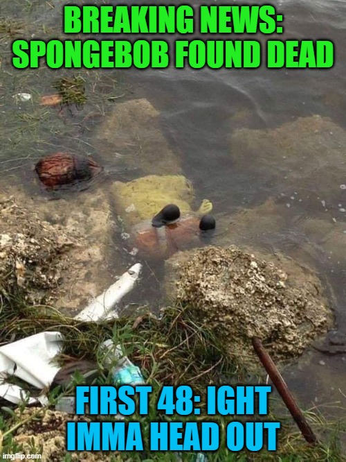 Apparently it was much more than he could absorb! | BREAKING NEWS: SPONGEBOB FOUND DEAD; FIRST 48: IGHT IMMA HEAD OUT | image tagged in spongebob ight imma head out,memes,spongebob squarepants,funny,first 48,spongebob | made w/ Imgflip meme maker