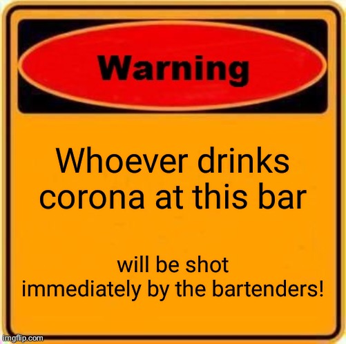 Warning Sign Meme | Whoever drinks corona at this bar; will be shot immediately by the bartenders! | image tagged in memes,warning sign | made w/ Imgflip meme maker