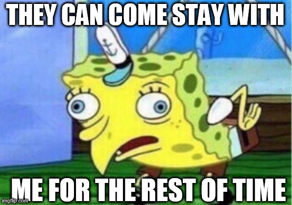 Mocking Spongebob Meme | THEY CAN COME STAY WITH ME FOR THE REST OF TIME | image tagged in memes,mocking spongebob | made w/ Imgflip meme maker