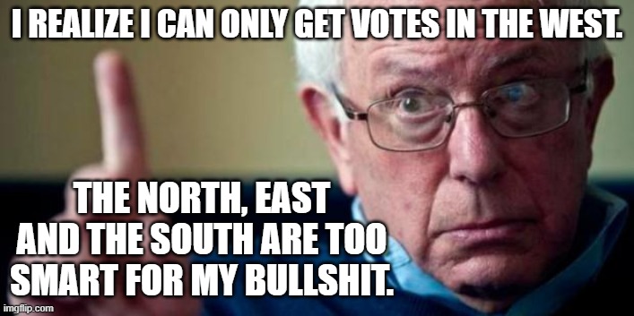 Bernie Sanders | I REALIZE I CAN ONLY GET VOTES IN THE WEST. THE NORTH, EAST AND THE SOUTH ARE TOO SMART FOR MY BULLSHIT. | image tagged in bernie sanders | made w/ Imgflip meme maker