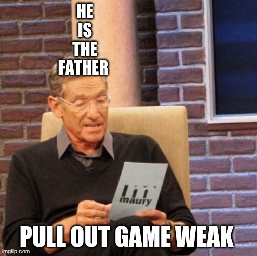 Maury Lie Detector | HE IS THE FATHER; PULL OUT GAME WEAK | image tagged in memes,maury lie detector | made w/ Imgflip meme maker