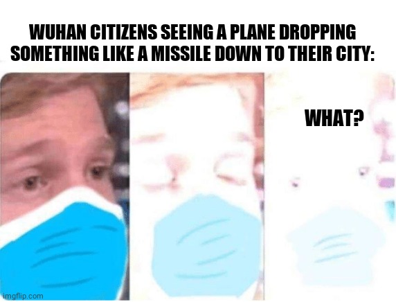 wuhan coronavirus ncov2019 wuhan virus | WUHAN CITIZENS SEEING A PLANE DROPPING SOMETHING LIKE A MISSILE DOWN TO THEIR CITY:; WHAT? | image tagged in wuhan coronavirus ncov2019 wuhan virus | made w/ Imgflip meme maker