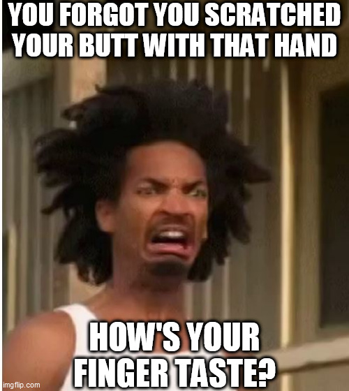 YOU FORGOT YOU SCRATCHED YOUR BUTT WITH THAT HAND HOW'S YOUR FINGER TASTE? | made w/ Imgflip meme maker