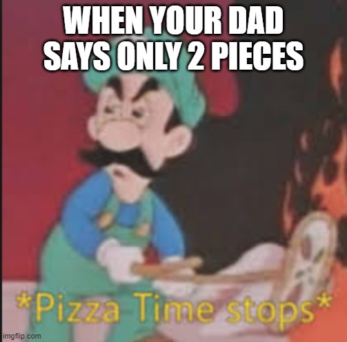 Pizza Time Stops | WHEN YOUR DAD SAYS ONLY 2 PIECES | image tagged in pizza time stops | made w/ Imgflip meme maker