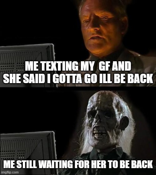 I'll Just Wait Here Meme | ME TEXTING MY  GF AND SHE SAID I GOTTA GO ILL BE BACK; ME STILL WAITING FOR HER TO BE BACK | image tagged in memes,ill just wait here | made w/ Imgflip meme maker