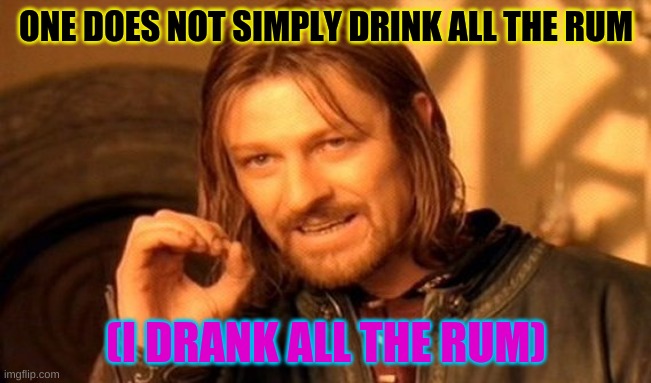 One Does Not Simply | ONE DOES NOT SIMPLY DRINK ALL THE RUM; (I DRANK ALL THE RUM) | image tagged in memes,one does not simply | made w/ Imgflip meme maker