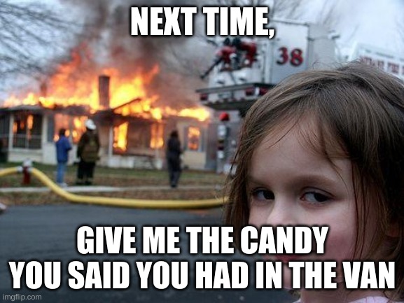 Disaster Girl | NEXT TIME, GIVE ME THE CANDY YOU SAID YOU HAD IN THE VAN | image tagged in memes,disaster girl | made w/ Imgflip meme maker