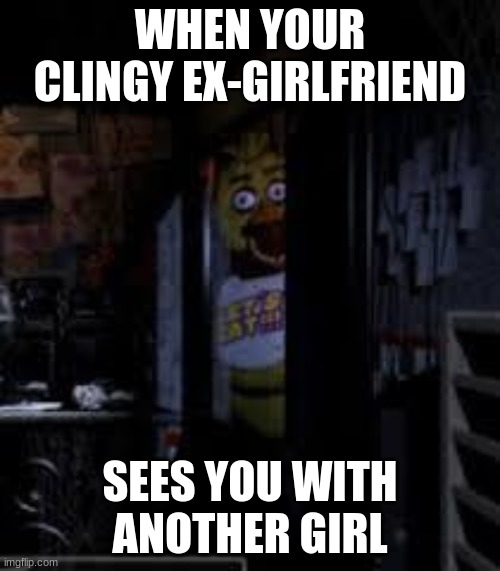 Chica Looking In Window FNAF | WHEN YOUR CLINGY EX-GIRLFRIEND; SEES YOU WITH ANOTHER GIRL | image tagged in chica looking in window fnaf | made w/ Imgflip meme maker