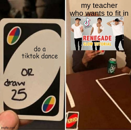 UNO Draw 25 Cards Meme | my teacher who wants to fit in; do a tiktok dance | image tagged in memes,uno draw 25 cards | made w/ Imgflip meme maker