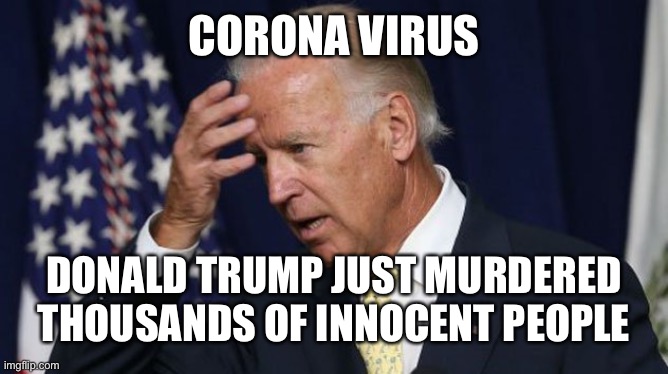Joe Biden worries | CORONA VIRUS; DONALD TRUMP JUST MURDERED THOUSANDS OF INNOCENT PEOPLE | image tagged in joe biden worries | made w/ Imgflip meme maker