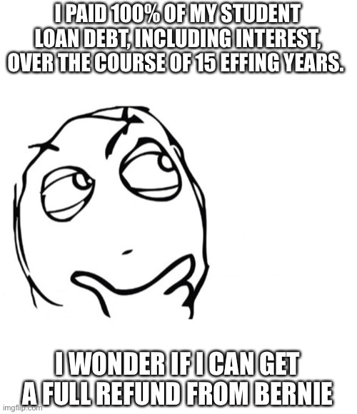 hmmm | I PAID 100% OF MY STUDENT LOAN DEBT, INCLUDING INTEREST, OVER THE COURSE OF 15 EFFING YEARS. I WONDER IF I CAN GET A FULL REFUND FROM BERNIE | image tagged in hmmm | made w/ Imgflip meme maker