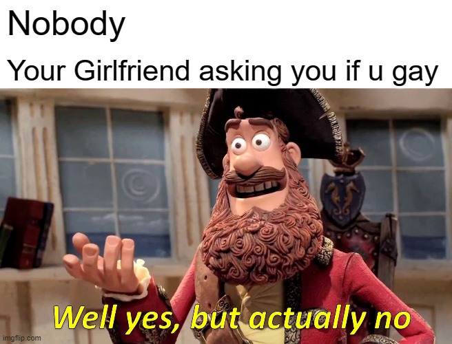 Well Yes, But Actually No Meme | Nobody; Your Girlfriend asking you if u gay | image tagged in memes,well yes but actually no | made w/ Imgflip meme maker