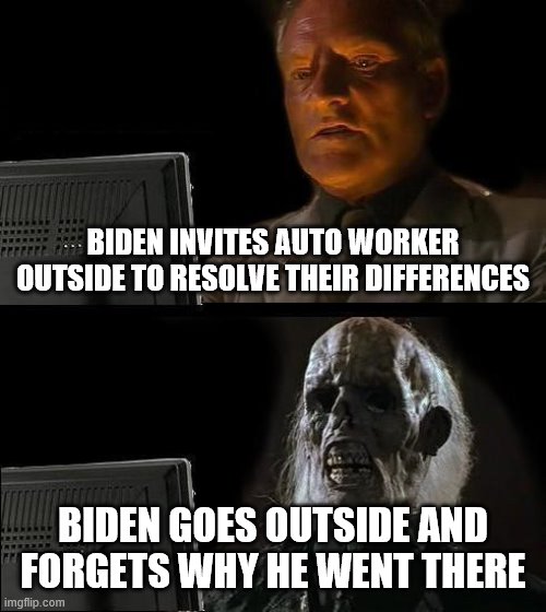 I'll Just Wait Here | BIDEN INVITES AUTO WORKER OUTSIDE TO RESOLVE THEIR DIFFERENCES; BIDEN GOES OUTSIDE AND FORGETS WHY HE WENT THERE | image tagged in memes,ill just wait here | made w/ Imgflip meme maker