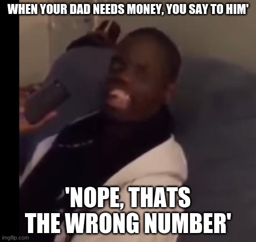 Dez Nuts | WHEN YOUR DAD NEEDS MONEY, YOU SAY TO HIM'; 'NOPE, THAT'S THE WRONG NUMBER' | image tagged in dez nuts | made w/ Imgflip meme maker