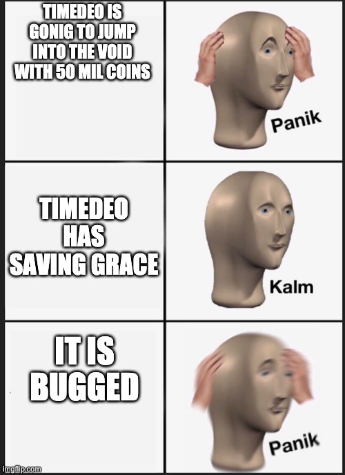 Panik Kalm Panik | TIMEDEO IS GONIG TO JUMP INTO THE VOID WITH 50 MIL COINS; TIMEDEO HAS SAVING GRACE; IT IS BUGGED | image tagged in panik kalm | made w/ Imgflip meme maker