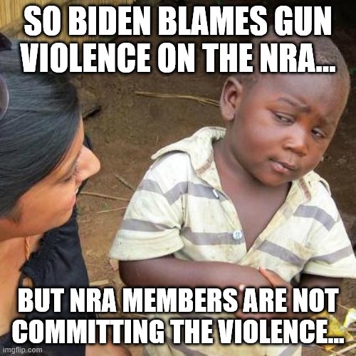 Third World Skeptical Kid | SO BIDEN BLAMES GUN VIOLENCE ON THE NRA... BUT NRA MEMBERS ARE NOT COMMITTING THE VIOLENCE... | image tagged in memes,third world skeptical kid | made w/ Imgflip meme maker