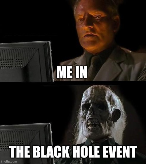 I'll Just Wait Here Meme | ME IN; THE BLACK HOLE EVENT | image tagged in memes,ill just wait here | made w/ Imgflip meme maker