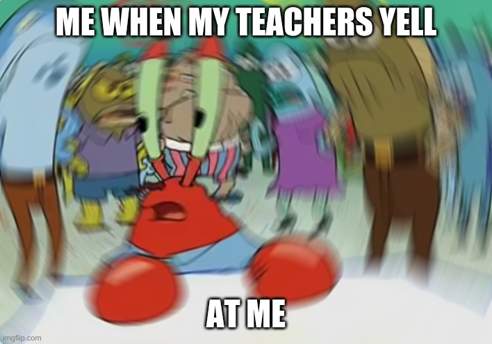 Mr Krabs Blur Meme | ME WHEN MY TEACHERS YELL; AT ME | image tagged in memes,mr krabs blur meme | made w/ Imgflip meme maker