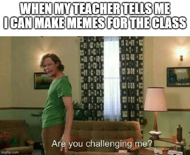 Are you challenging me? | WHEN MY TEACHER TELLS ME I CAN MAKE MEMES FOR THE CLASS | image tagged in are you challenging me | made w/ Imgflip meme maker
