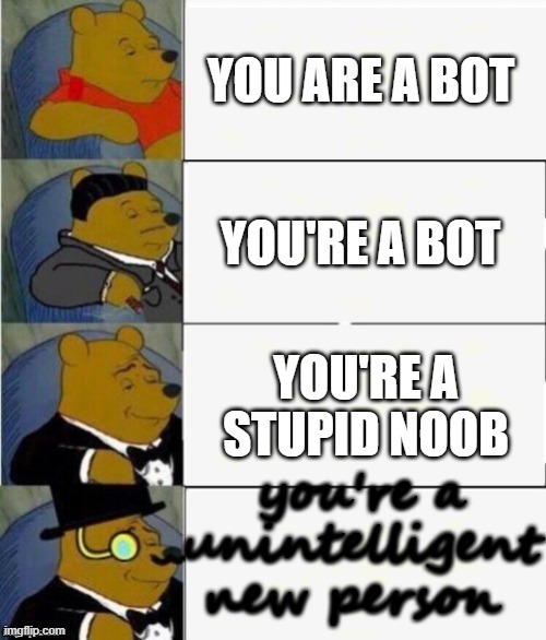 Tuxedo Winnie the Pooh 4 panel | YOU ARE A BOT; YOU'RE A BOT; YOU'RE A STUPID NOOB; you're a unintelligent new person | image tagged in tuxedo winnie the pooh 4 panel | made w/ Imgflip meme maker