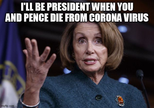 Good old Nancy Pelosi | I'LL BE PRESIDENT WHEN YOU AND PENCE DIE FROM CORONA VIRUS | image tagged in good old nancy pelosi | made w/ Imgflip meme maker