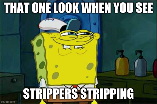 Don't You Squidward | THAT ONE LOOK WHEN YOU SEE; STRIPPERS STRIPPING | image tagged in memes,dont you squidward | made w/ Imgflip meme maker