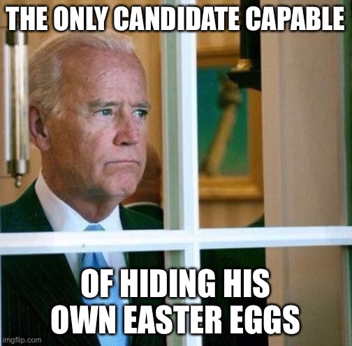 The legend of Joe Biden | THE ONLY CANDIDATE CAPABLE; OF HIDING HIS OWN EASTER EGGS | image tagged in sad joe biden,easter | made w/ Imgflip meme maker