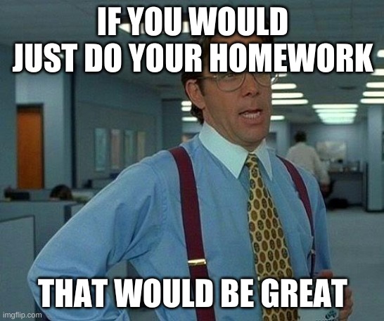 That Would Be Great | IF YOU WOULD JUST DO YOUR HOMEWORK; THAT WOULD BE GREAT | image tagged in memes,that would be great | made w/ Imgflip meme maker