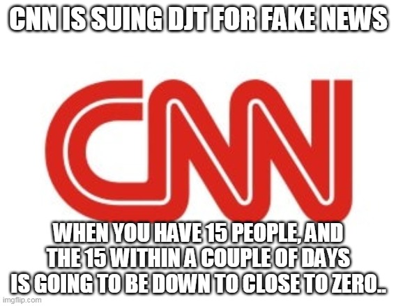 CNN | CNN IS SUING DJT FOR FAKE NEWS; WHEN YOU HAVE 15 PEOPLE, AND THE 15 WITHIN A COUPLE OF DAYS IS GOING TO BE DOWN TO CLOSE TO ZERO.. | image tagged in cnn | made w/ Imgflip meme maker