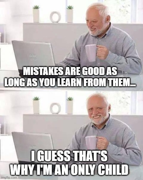 mistakes are good, harold | MISTAKES ARE GOOD AS LONG AS YOU LEARN FROM THEM... I GUESS THAT'S WHY I'M AN ONLY CHILD | image tagged in memes,hide the pain harold,life,oof | made w/ Imgflip meme maker